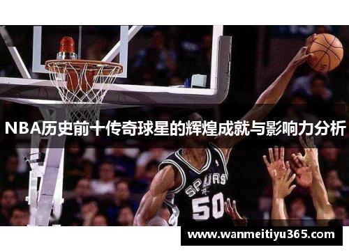 NBA历史前十传奇球星的辉煌成就与影响力分析