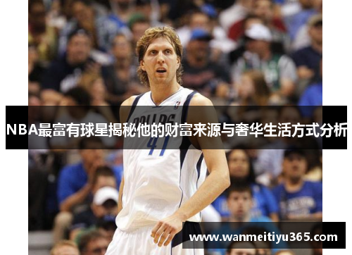 NBA最富有球星揭秘他的财富来源与奢华生活方式分析