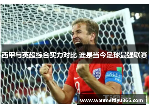 西甲与英超综合实力对比 谁是当今足球最强联赛