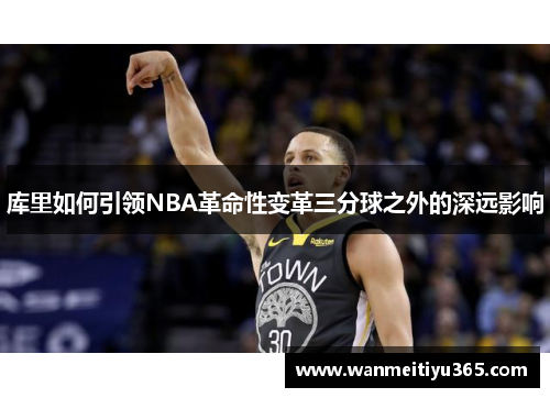 库里如何引领NBA革命性变革三分球之外的深远影响