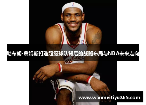 勒布朗·詹姆斯打造超级球队背后的战略布局与NBA未来走向