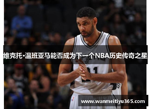 维克托·温班亚马能否成为下一个NBA历史传奇之星