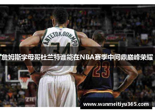 詹姆斯字母哥杜兰特谁能在NBA赛季中问鼎巅峰荣耀