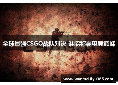 全球最强CSGO战队对决 谁能称霸电竞巅峰