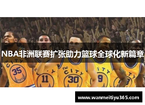 NBA非洲联赛扩张助力篮球全球化新篇章