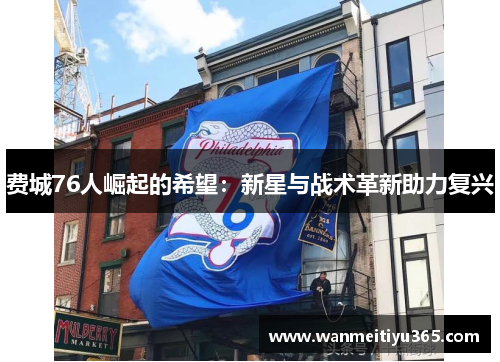 费城76人崛起的希望：新星与战术革新助力复兴