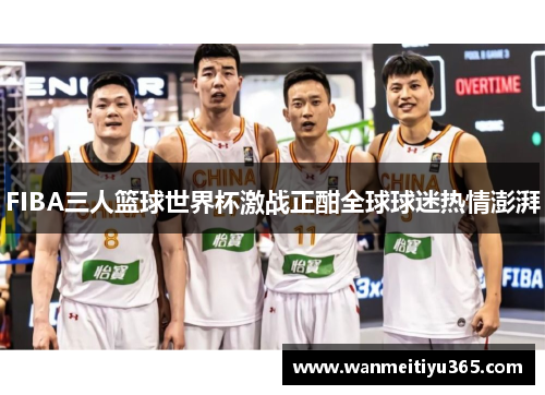 FIBA三人篮球世界杯激战正酣全球球迷热情澎湃