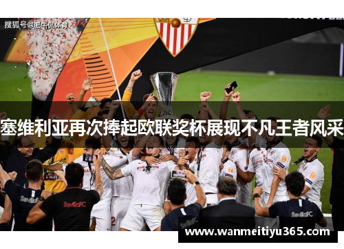 塞维利亚再次捧起欧联奖杯展现不凡王者风采