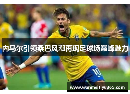 内马尔引领桑巴风潮再现足球场巅峰魅力
