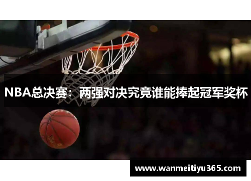 NBA总决赛：两强对决究竟谁能捧起冠军奖杯