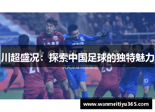 川超盛况：探索中国足球的独特魅力