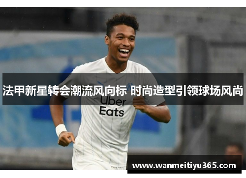 法甲新星转会潮流风向标 时尚造型引领球场风尚