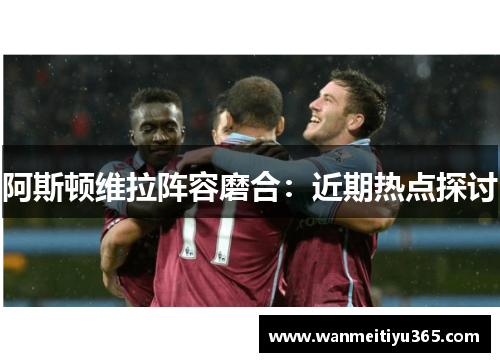 阿斯顿维拉阵容磨合：近期热点探讨