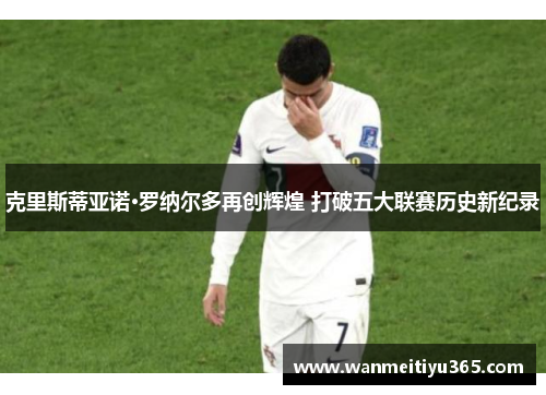 克里斯蒂亚诺·罗纳尔多再创辉煌 打破五大联赛历史新纪录