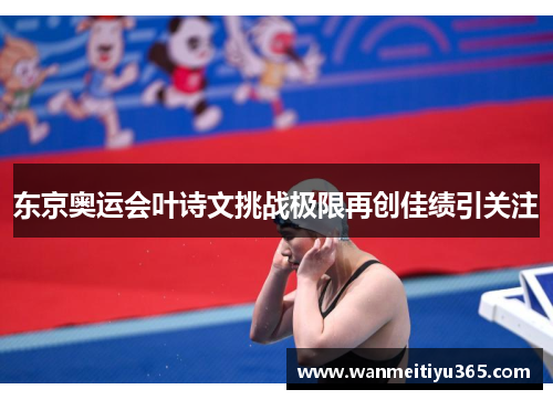 东京奥运会叶诗文挑战极限再创佳绩引关注