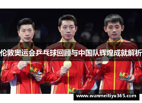 伦敦奥运会乒乓球回顾与中国队辉煌成就解析
